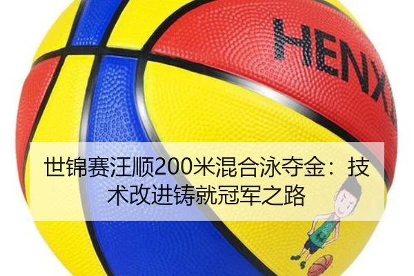 世锦赛汪顺200米混合泳夺金：技术改进铸就冠军之路