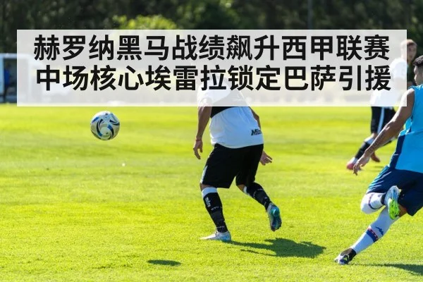 赫罗纳黑马战绩飙升西甲联赛 中场核心埃雷拉锁定巴萨引援