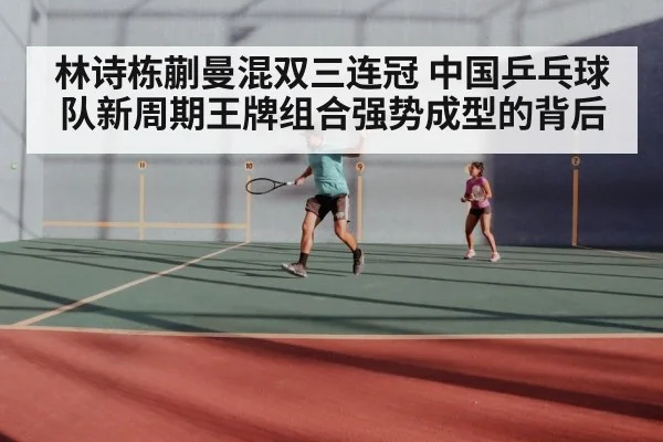 林诗栋蒯曼混双三连冠 中国乒乓球队新周期王牌组合强势成型的背后