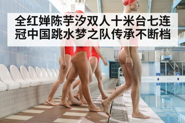 全红婵陈芋汐双人十米台七连冠中国跳水梦之队传承不断档